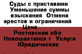 Суды с приставами. Уменьшение суммы взыскания. Отмена арестов и ограничений.  › Цена ­ 10 000 - Ростовская обл., Новошахтинск г. Услуги » Юридические   